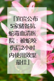宜宾公布5家储备抗蛇毒血清医院：被蛇咬伤后2小时内使用效果最佳