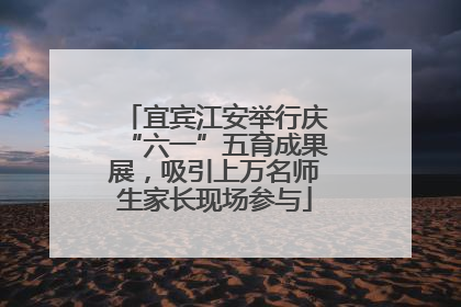 宜宾江安举行庆“六一”五育成果展，吸引上万名师生家长现场参与