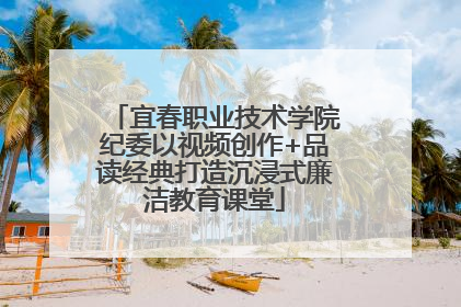 宜春职业技术学院纪委以视频创作+品读经典打造沉浸式廉洁教育课堂