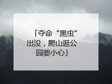 夺命“黑虫”出没，爬山逛公园要小心
