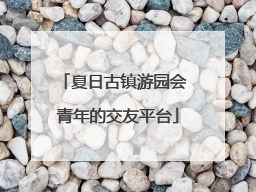 夏日古镇游园会 青年的交友平台