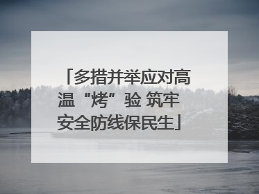 多措并举应对高温“烤”验 筑牢安全防线保民生