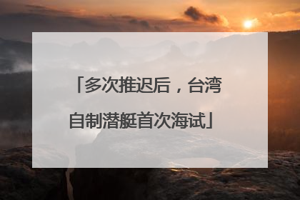 多次推迟后，台湾自制潜艇首次海试