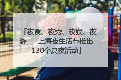 夜食、夜秀、夜娱、夜游……上海夜生活节推出130个夏夜活动