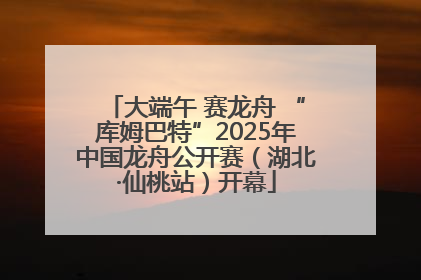 大端午 赛龙舟 “库姆巴特”2025年中国龙舟公开赛（湖北·仙桃站）开幕