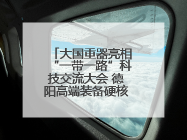 大国重器亮相“一带一路”科技交流大会 德阳高端装备硬核成果彰显实力