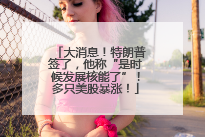 大消息！特朗普签了，他称“是时候发展核能了”！多只美股暴涨！
