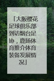 大阪樱花足球俱乐部到访烟台足协，鹿扬体育推介体育装备发展情况