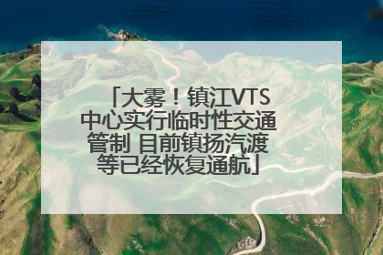 大雾！镇江VTS中心实行临时性交通管制 目前镇扬汽渡等已经恢复通航