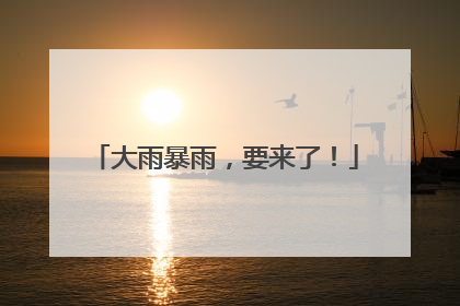 大雨暴雨，要来了！