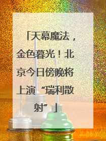 天幕魔法，金色暮光！北京今日傍晚将上演“瑞利散射”