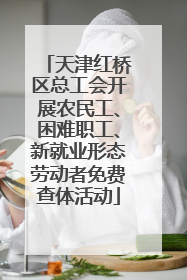 天津红桥区总工会开展农民工、困难职工、新就业形态劳动者免费查体活动
