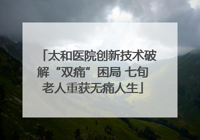 太和医院创新技术破解“双痛”困局 七旬老人重获无痛人生