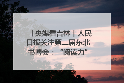 央媒看吉林｜人民日报关注第二届东北书博会：“阅读力”也是“发展力”