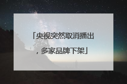 央视突然取消播出，多家品牌下架