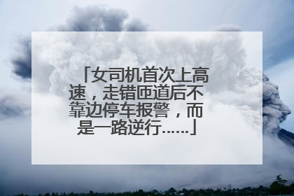 女司机首次上高速，走错匝道后不靠边停车报警，而是一路逆行……