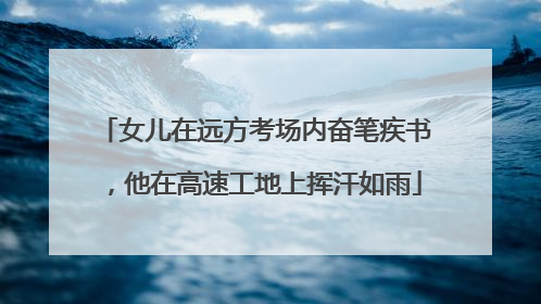 女儿在远方考场内奋笔疾书，他在高速工地上挥汗如雨