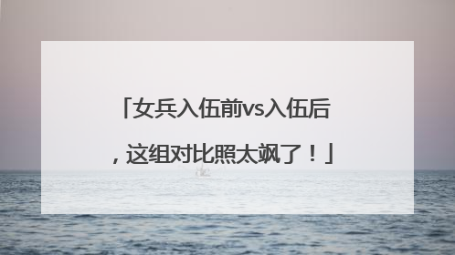 女兵入伍前vs入伍后，这组对比照太飒了！