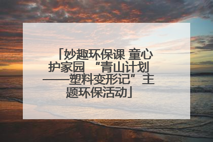 妙趣环保课 童心护家园 “青山计划——塑料变形记”主题环保活动