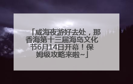 威海夜游好去处，那香海第十三届海岛文化节6月14日开幕！保姆级攻略来啦~