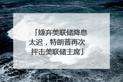嫌弃美联储降息太迟，特朗普再次抨击美联储主席