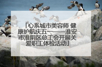 心系城市美容师 健康护航庆五一——淮安市淮阴区总工会开展关爱职工体检活动