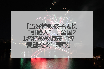 当好特教孩子成长“引路人”，全国21名特教教师获“博爱塑魂奖”表彰