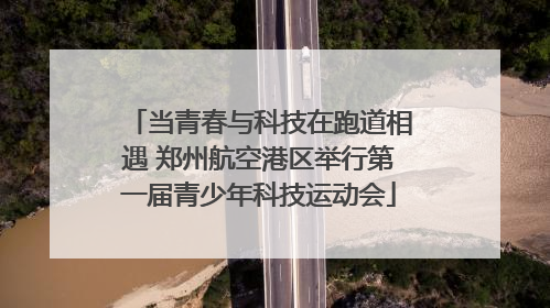 当青春与科技在跑道相遇 郑州航空港区举行第一届青少年科技运动会