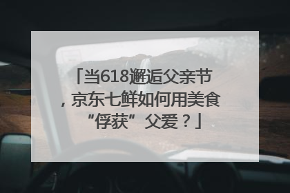当618邂逅父亲节，京东七鲜如何用美食“俘获”父爱？