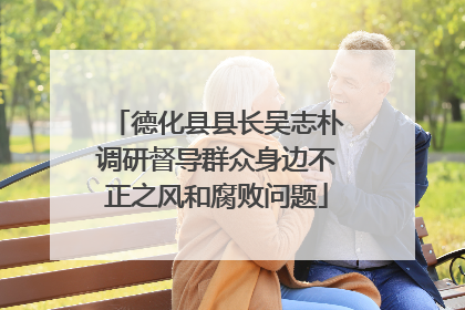 德化县县长吴志朴调研督导群众身边不正之风和腐败问题