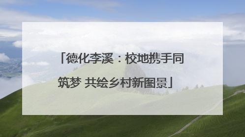 德化李溪：校地携手同筑梦 共绘乡村新图景
