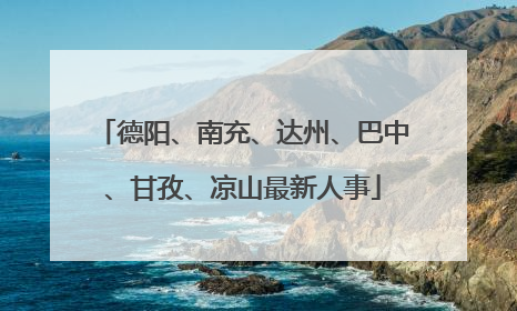 德阳、南充、达州、巴中、甘孜、凉山最新人事