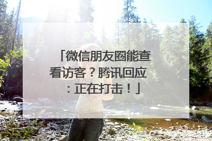 微信朋友圈能查看访客？腾讯回应：正在打击！