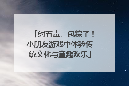 射五毒、包粽子！小朋友游戏中体验传统文化与童趣欢乐
