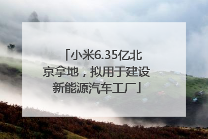 小米6.35亿北京拿地，拟用于建设新能源汽车工厂
