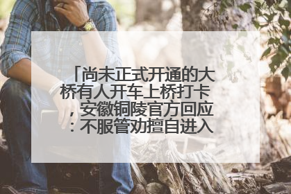 尚未正式开通的大桥有人开车上桥打卡，安徽铜陵官方回应：不服管劝擅自进入，已采取措施
