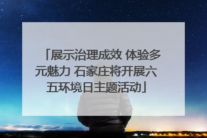 展示治理成效 体验多元魅力 石家庄将开展六五环境日主题活动