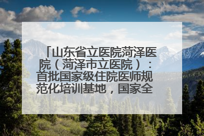 山东省立医院菏泽医院（菏泽市立医院）：首批国家级住院医师规范化培训基地，国家全科医生转岗培训基地