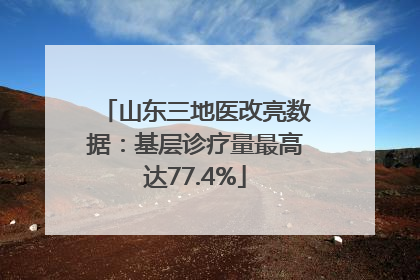 山东三地医改亮数据：基层诊疗量最高达77.4%