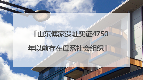 山东傅家遗址实证4750年以前存在母系社会组织