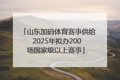 山东加码体育赛事供给 2025年拟办200场国家级以上赛事
