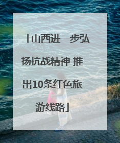 山西进一步弘扬抗战精神 推出10条红色旅游线路