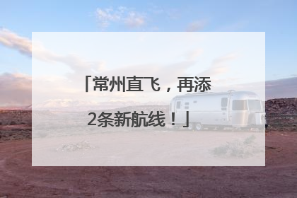常州直飞，再添2条新航线！