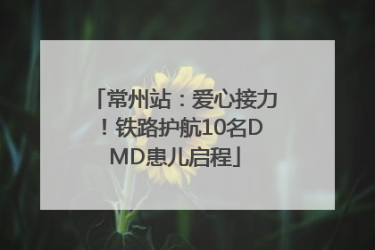 常州站：爱心接力！铁路护航10名DMD患儿启程
