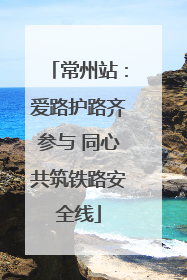 常州站：爱路护路齐参与 同心共筑铁路安全线