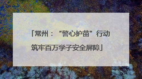 常州：“警心护苗”行动筑牢百万学子安全屏障