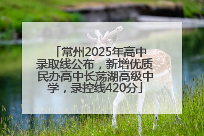 常州2025年高中录取线公布，新增优质民办高中长荡湖高级中学，录控线420分