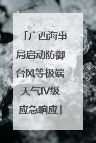 广西海事局启动防御台风等极端天气IV级应急响应