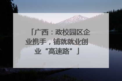 广西：政校园区企业携手，铺就就业创业“高速路”