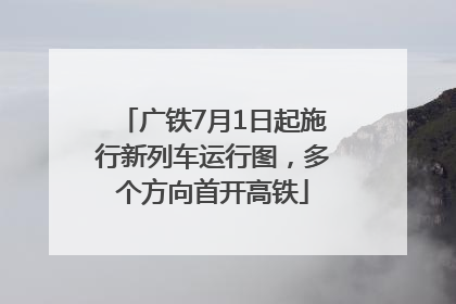 广铁7月1日起施行新列车运行图，多个方向首开高铁